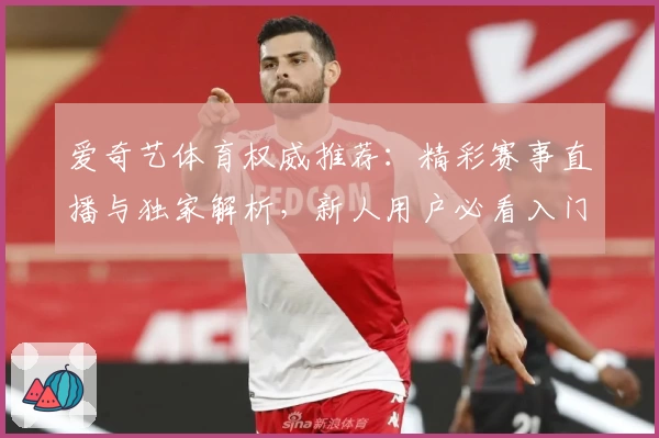 爱奇艺体育权威推荐：精彩赛事直播与独家解析，新人用户必看入门指南