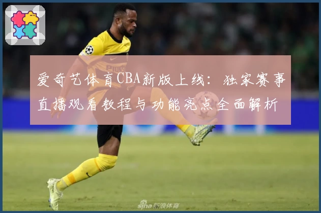 爱奇艺体育CBA新版上线：独家赛事直播观看教程与功能亮点全面解析