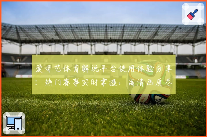 爱奇艺体育解说平台使用体验分享:热门赛事实时掌握,高清画质尽享精彩瞬间
