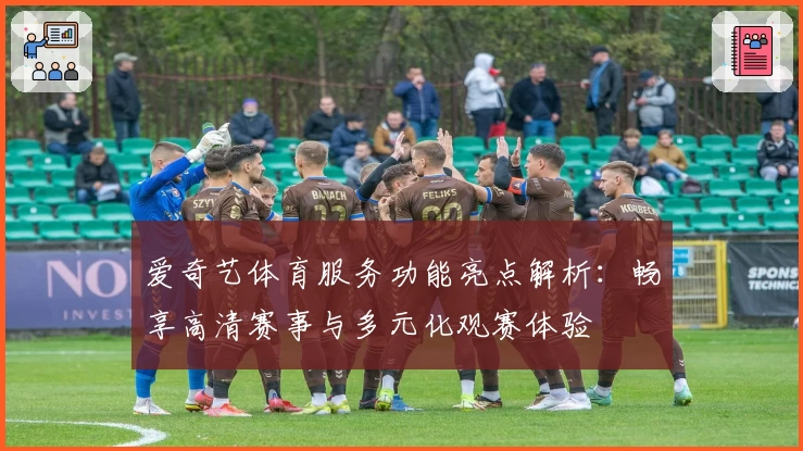 爱奇艺体育服务功能亮点解析:畅享高清赛事与多元化观赛体验