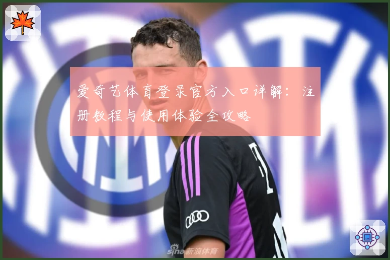 爱奇艺体育登录官方入口详解：注册教程与使用体验全攻略