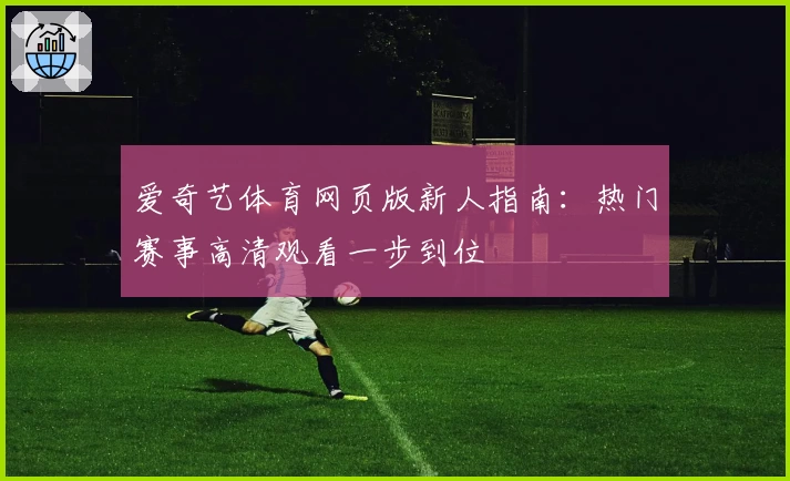 爱奇艺体育网页版新人指南：热门赛事高清观看一步到位