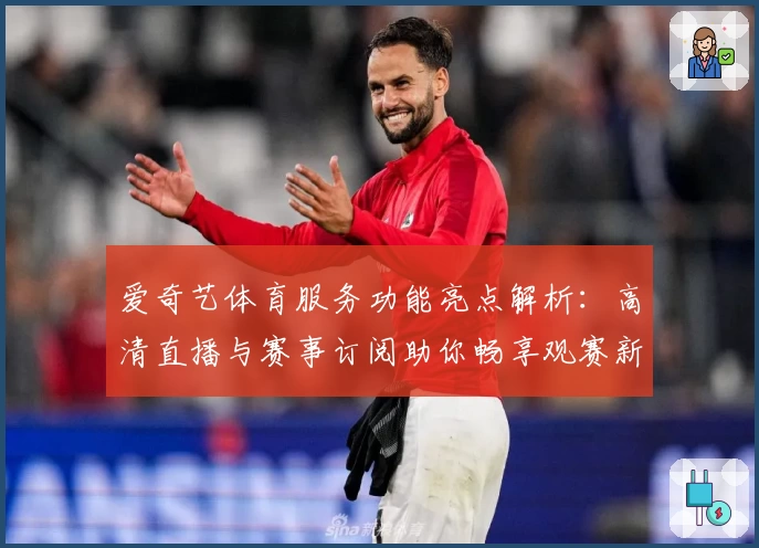 爱奇艺体育服务功能亮点解析：高清直播与赛事订阅助你畅享观赛新体验