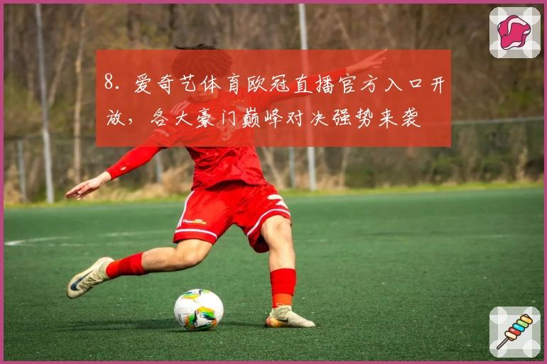 8. 爱奇艺体育欧冠直播官方入口开放，各大豪门巅峰对决强势来袭
