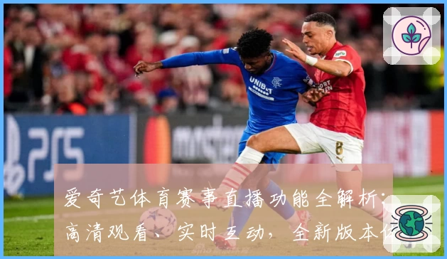 爱奇艺体育赛事直播功能全解析：高清观看、实时互动，全新版本体验指南