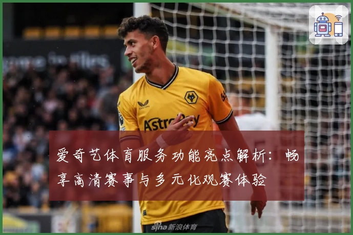 爱奇艺体育服务功能亮点解析：畅享高清赛事与多元化观赛体验