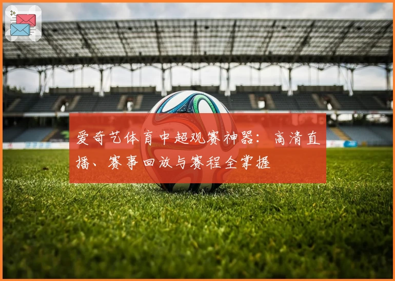 爱奇艺体育中超观赛神器：高清直播、赛事回放与赛程全掌握