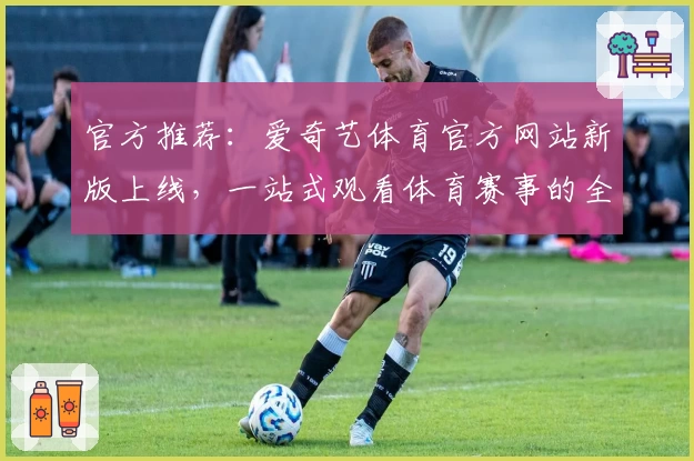官方推荐：爱奇艺体育官方网站新版上线，一站式观看体育赛事的全新体验