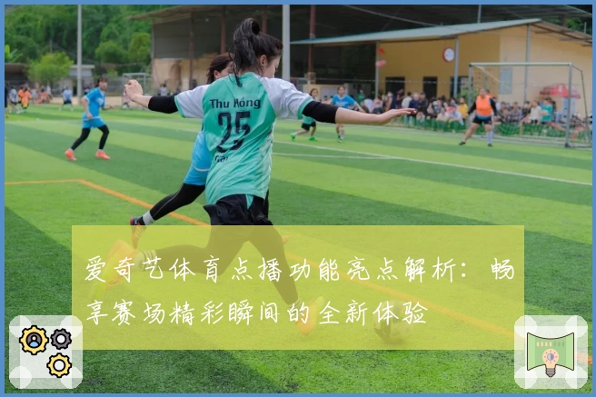 爱奇艺体育点播功能亮点解析：畅享赛场精彩瞬间的全新体验