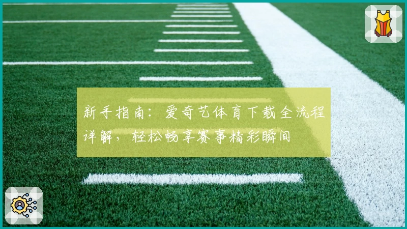 新手指南：爱奇艺体育下载全流程详解，轻松畅享赛事精彩瞬间