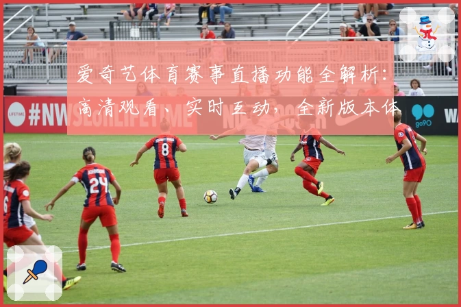 爱奇艺体育赛事直播功能全解析:高清观看、实时互动,全新版本体验指南