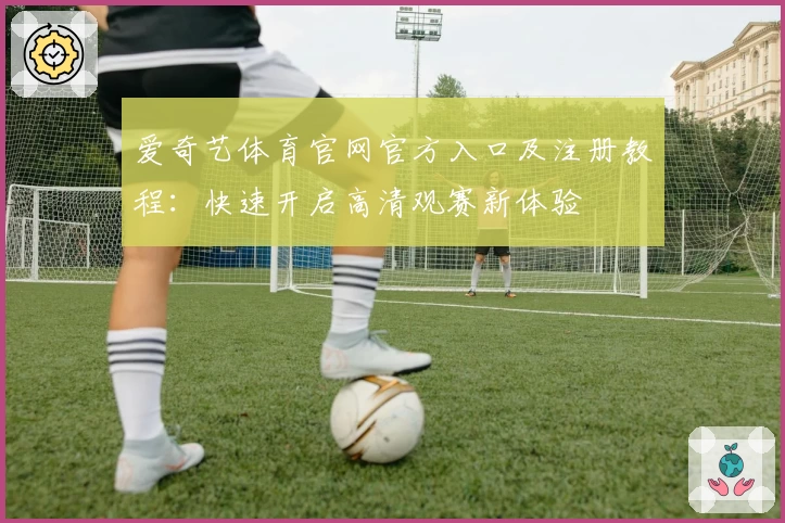 爱奇艺体育官网官方入口及注册教程:快速开启高清观赛新体验