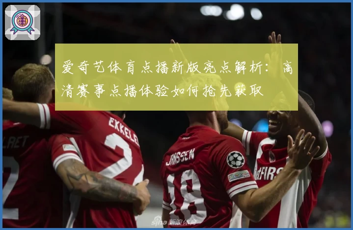 爱奇艺体育点播新版亮点解析：高清赛事点播体验如何抢先获取