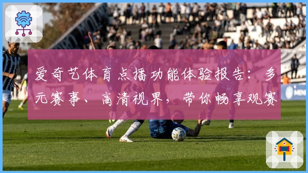 爱奇艺体育点播功能体验报告:多元赛事、高清视界,带你畅享观赛新体验