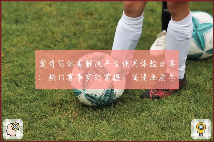 爱奇艺体育解说平台使用体验分享：热门赛事实时掌握，高清画质尽享精彩瞬间
