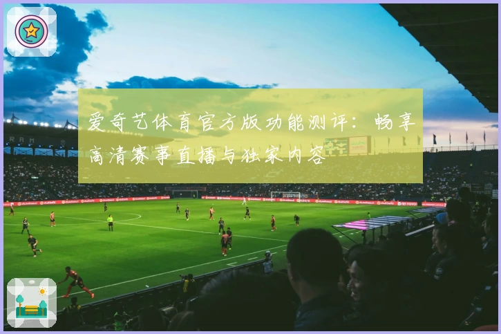 爱奇艺体育官方版功能测评：畅享高清赛事直播与独家内容