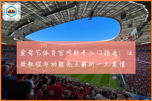 爱奇艺体育官网新手入门指南：注册教程与功能亮点解析一文看懂
