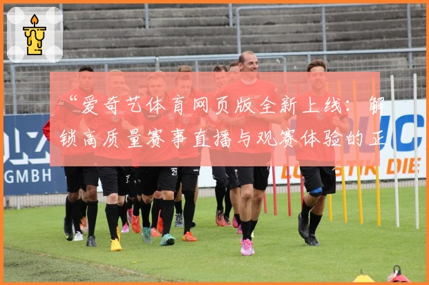 “爱奇艺体育网页版全新上线：解锁高质量赛事直播与观赛体验的正确方式！”