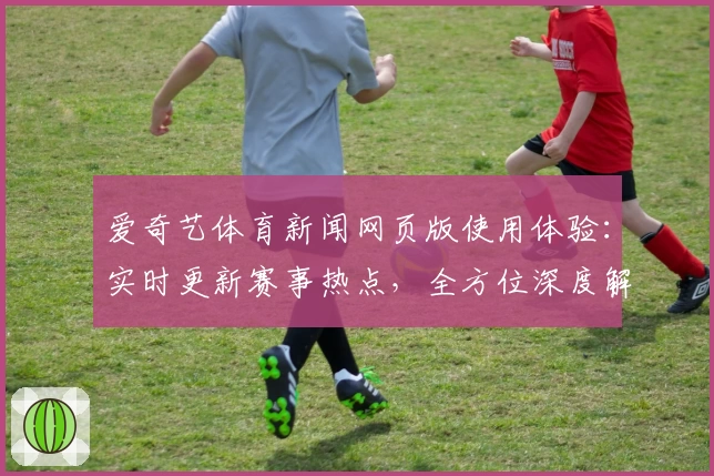 爱奇艺体育新闻网页版使用体验：实时更新赛事热点，全方位深度解析