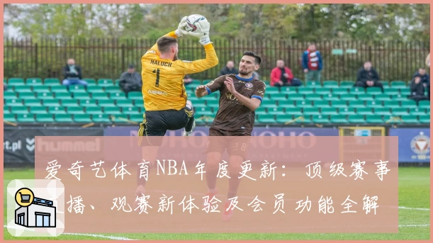 爱奇艺体育NBA年度更新：顶级赛事直播、观赛新体验及会员功能全解析