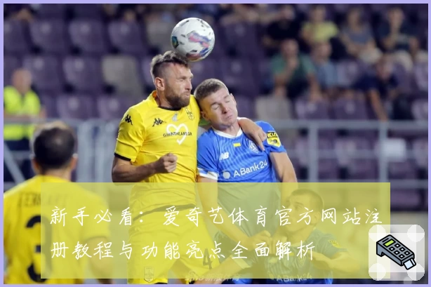 新手必看：爱奇艺体育官方网站注册教程与功能亮点全面解析