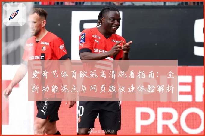 爱奇艺体育欧冠高清观看指南：全新功能亮点与网页版快速体验解析