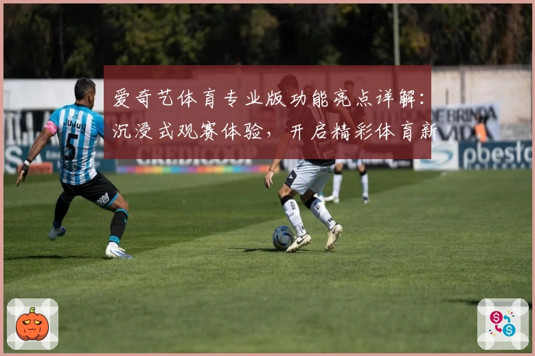 爱奇艺体育专业版功能亮点详解：沉浸式观赛体验，开启精彩体育新视界