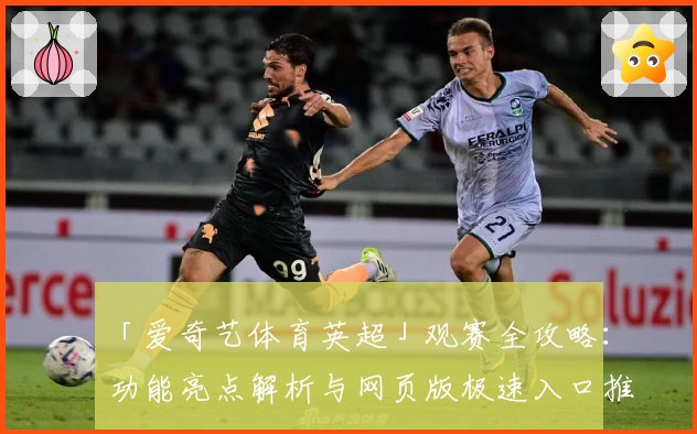 「爱奇艺体育英超」观赛全攻略：功能亮点解析与网页版极速入口推荐