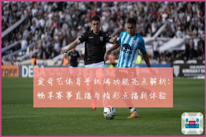 爱奇艺体育手机端功能亮点解析：畅享赛事直播与精彩点播新体验