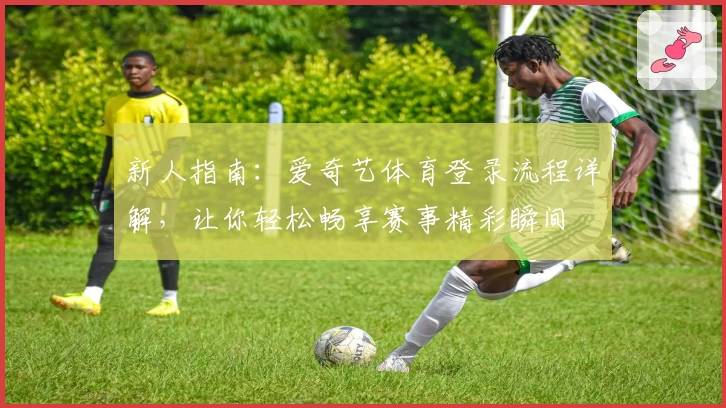新人指南：爱奇艺体育登录流程详解，让你轻松畅享赛事精彩瞬间