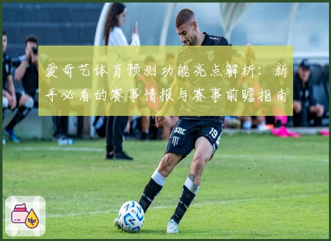 爱奇艺体育预测功能亮点解析：新手必看的赛事情报与赛事前瞻指南