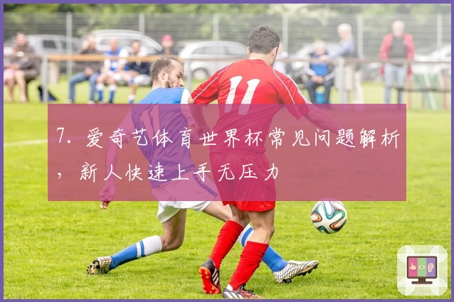 7. 爱奇艺体育世界杯常见问题解析,新人快速上手无压力