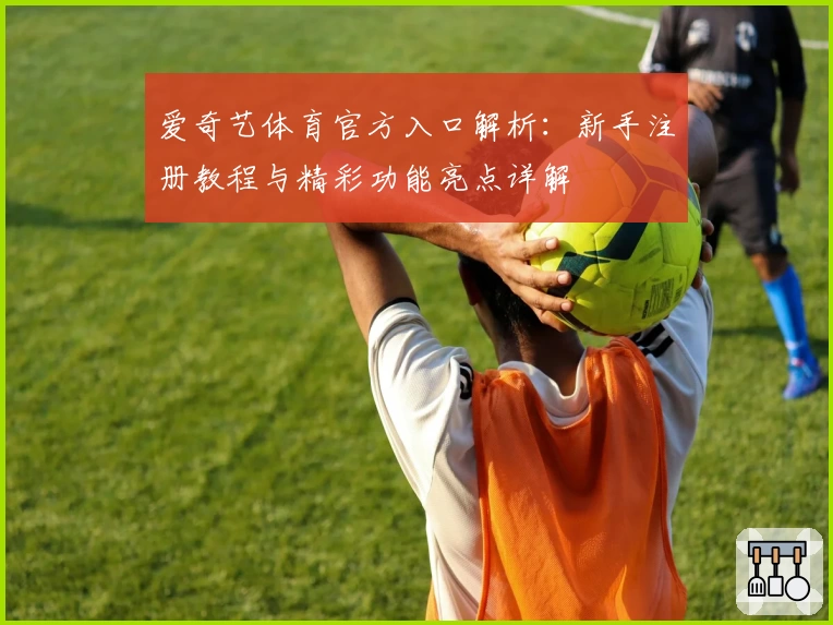 爱奇艺体育官方入口解析：新手注册教程与精彩功能亮点详解