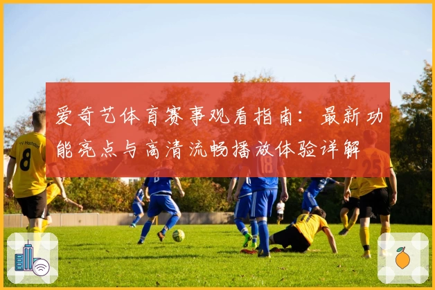 爱奇艺体育赛事观看指南：最新功能亮点与高清流畅播放体验详解