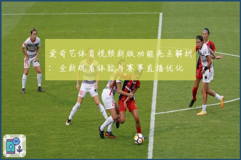 爱奇艺体育视频新版功能亮点解析：全新观看体验与赛事直播优化