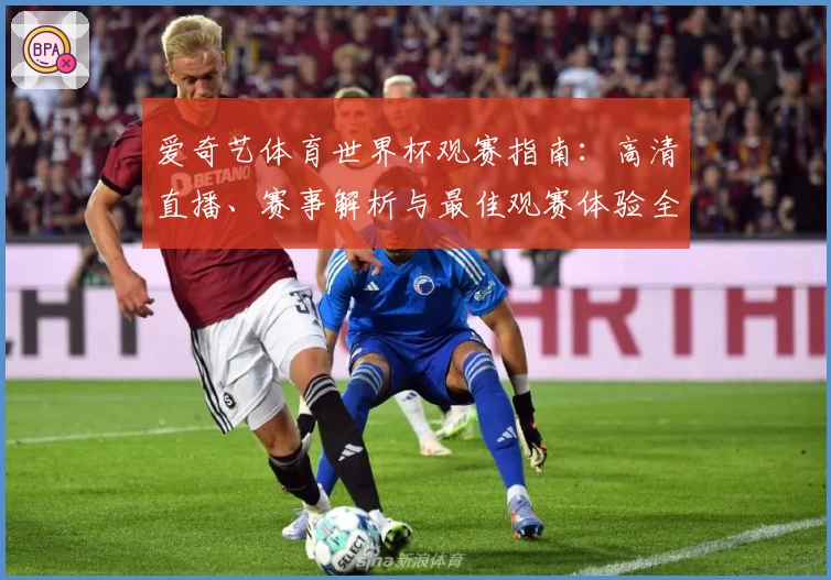 爱奇艺体育世界杯观赛指南：高清直播、赛事解析与最佳观赛体验全攻略