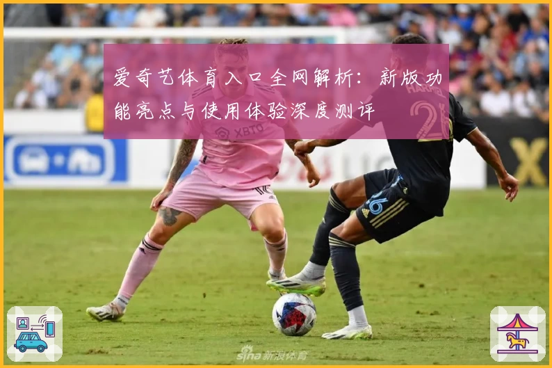 爱奇艺体育入口全网解析：新版功能亮点与使用体验深度测评