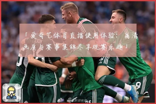 「爱奇艺体育直播使用体验：高清画质与赛事集锦尽享观赛乐趣」