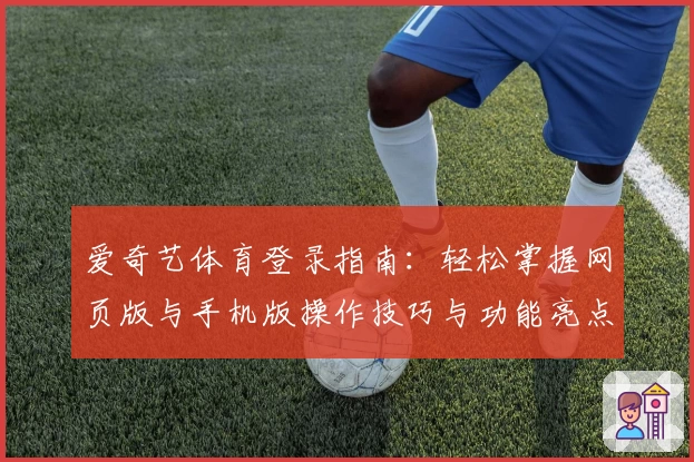 爱奇艺体育登录指南：轻松掌握网页版与手机版操作技巧与功能亮点