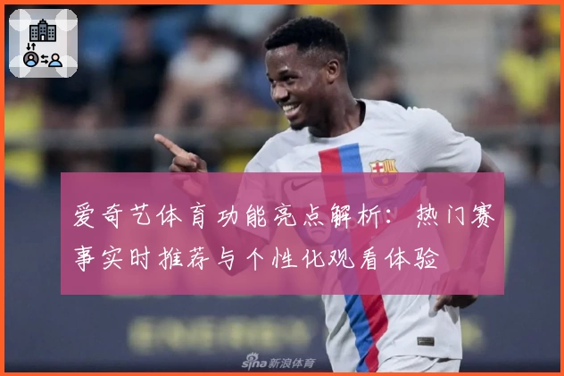 爱奇艺体育功能亮点解析：热门赛事实时推荐与个性化观看体验