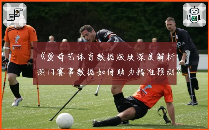 《爱奇艺体育数据版块深度解析：热门赛事数据如何助力精准预测》