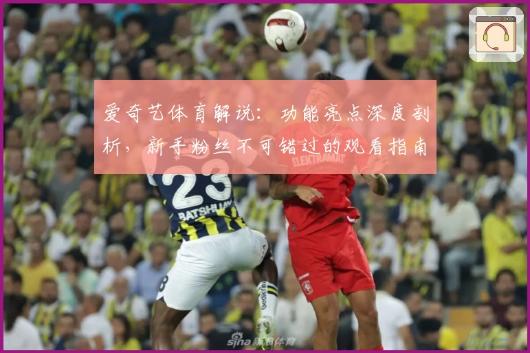 爱奇艺体育解说：功能亮点深度剖析，新手粉丝不可错过的观看指南