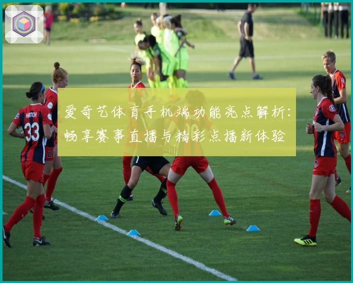 爱奇艺体育手机端功能亮点解析：畅享赛事直播与精彩点播新体验