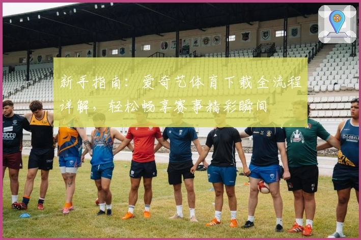 新手指南：爱奇艺体育下载全流程详解，轻松畅享赛事精彩瞬间