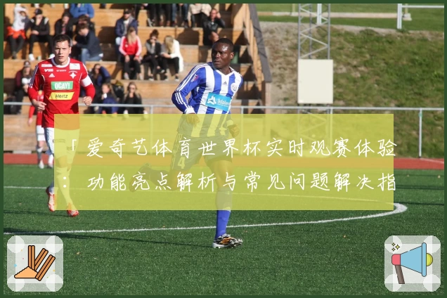「爱奇艺体育世界杯实时观赛体验：功能亮点解析与常见问题解决指南」