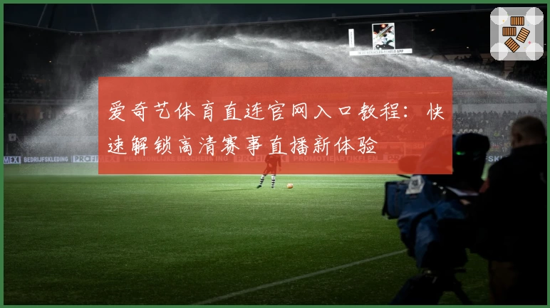 爱奇艺体育直连官网入口教程：快速解锁高清赛事直播新体验