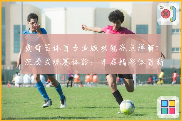 爱奇艺体育专业版功能亮点详解：沉浸式观赛体验，开启精彩体育新视界