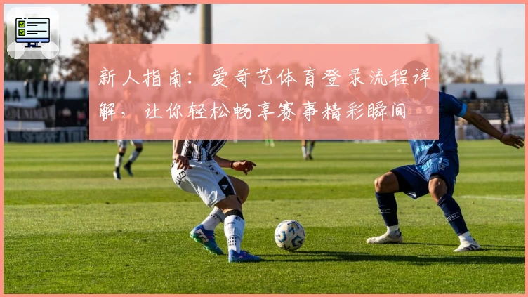 新人指南：爱奇艺体育登录流程详解，让你轻松畅享赛事精彩瞬间