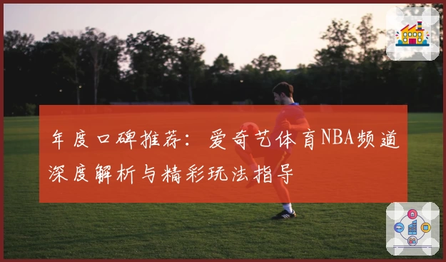 年度口碑推荐：爱奇艺体育NBA频道深度解析与精彩玩法指导
