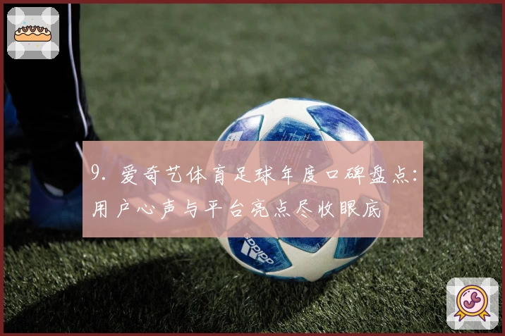 9. 爱奇艺体育足球年度口碑盘点：用户心声与平台亮点尽收眼底